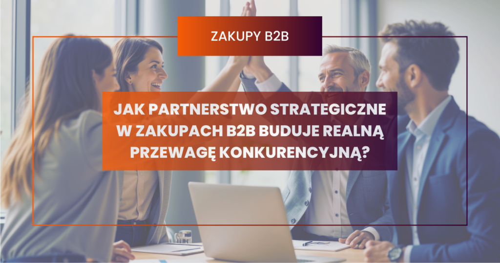 Jak partnerstwo strategiczne w zakupach B2B buduje realną przewagę konkurencyjną?