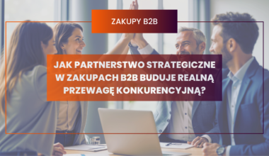 Jak partnerstwo strategiczne w zakupach B2B buduje realną przewagę konkurencyjną?