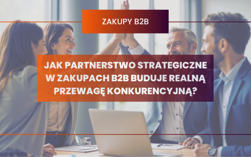 Jak partnerstwo strategiczne w zakupach B2B buduje realną przewagę konkurencyjną?